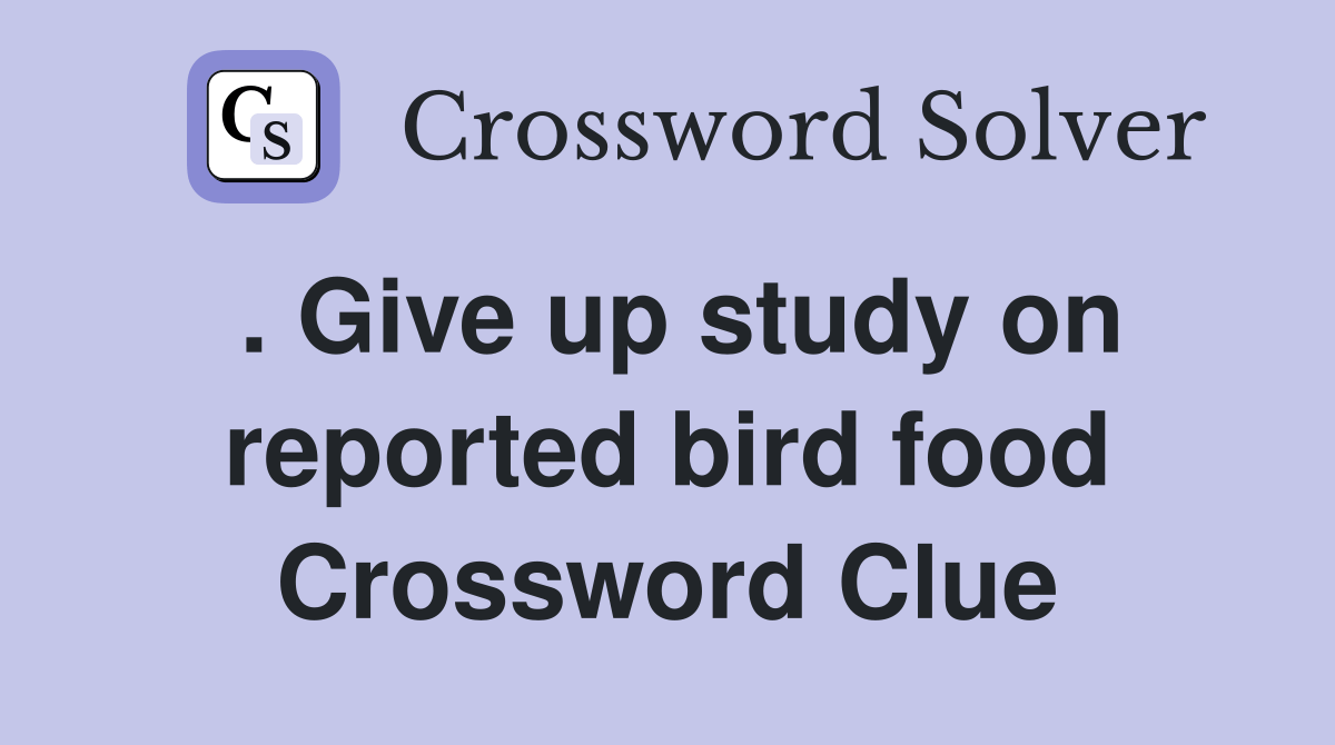 . Give up study on reported bird food Crossword Clue Answers